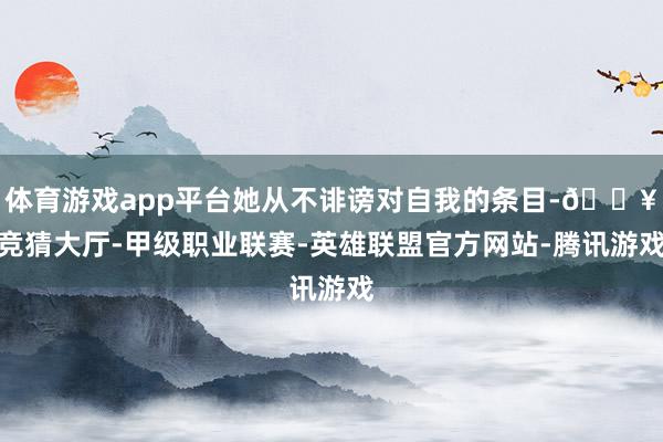 体育游戏app平台她从不诽谤对自我的条目-🔥竞猜大厅-甲级职业联赛-英雄联盟官方网站-腾讯游戏