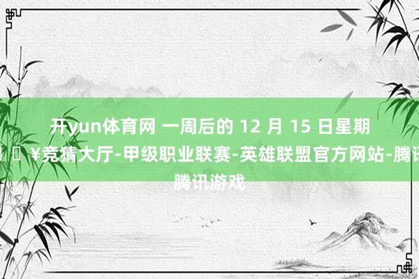 开yun体育网 一周后的 12 月 15 日星期二-🔥竞猜大厅-甲级职业联赛-英雄联盟官方网站-腾讯游戏