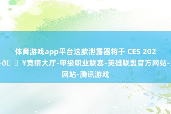 体育游戏app平台这款泄露器将于 CES 2025中亮相-🔥竞猜大厅-甲级职业联赛-英雄联盟官方网站-腾讯游戏