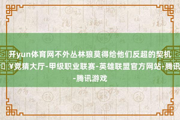 开yun体育网不外丛林狼莫得给他们反超的契机-🔥竞猜大厅-甲级职业联赛-英雄联盟官方网站-腾讯游戏