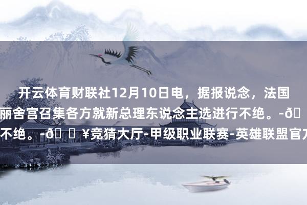 开云体育财联社12月10日电，据报说念，法国总统马克龙将于周二在爱丽舍宫召集各方就新总理东说念主选进行不绝。-🔥竞猜大厅-甲级职业联赛-英雄联盟官方网站-腾讯游戏
