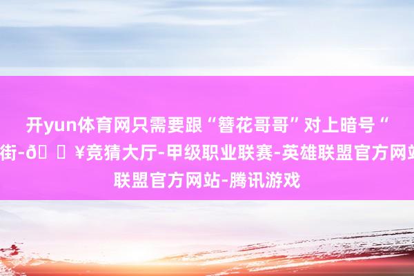 开yun体育网只需要跟“簪花哥哥”对上暗号“栀子花上了街-🔥竞猜大厅-甲级职业联赛-英雄联盟官方网站-腾讯游戏
