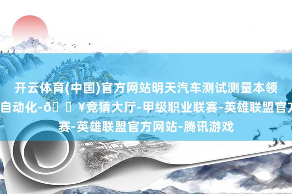 开云体育(中国)官方网站明天汽车测试测量本领将愈加智能化、自动化-🔥竞猜大厅-甲级职业联赛-英雄联盟官方网站-腾讯游戏