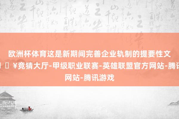 欧洲杯体育这是新期间完善企业轨制的提要性文献-🔥竞猜大厅-甲级职业联赛-英雄联盟官方网站-腾讯游戏