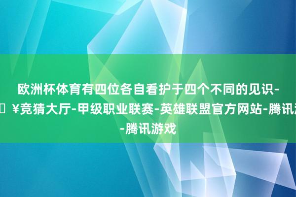 欧洲杯体育有四位各自看护于四个不同的见识-🔥竞猜大厅-甲级职业联赛-英雄联盟官方网站-腾讯游戏