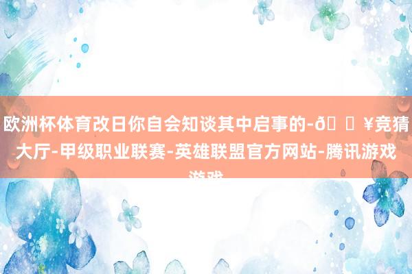 欧洲杯体育改日你自会知谈其中启事的-🔥竞猜大厅-甲级职业联赛-英雄联盟官方网站-腾讯游戏