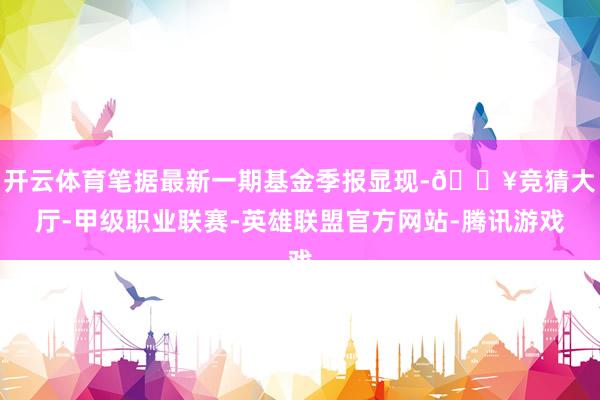 开云体育笔据最新一期基金季报显现-🔥竞猜大厅-甲级职业联赛-英雄联盟官方网站-腾讯游戏