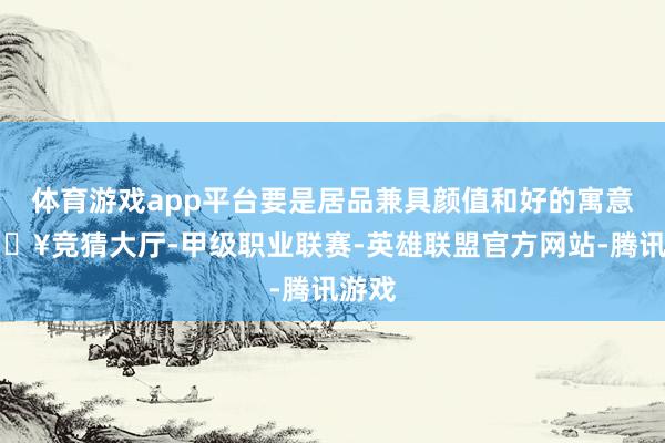 体育游戏app平台要是居品兼具颜值和好的寓意-🔥竞猜大厅-甲级职业联赛-英雄联盟官方网站-腾讯游戏