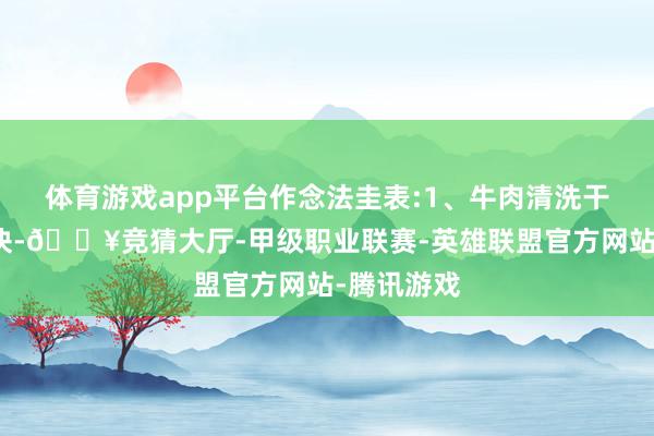 体育游戏app平台作念法圭表:1、牛肉清洗干净切成小块-🔥竞猜大厅-甲级职业联赛-英雄联盟官方网站-腾讯游戏