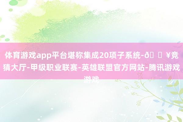 体育游戏app平台堪称集成20项子系统-🔥竞猜大厅-甲级职业联赛-英雄联盟官方网站-腾讯游戏