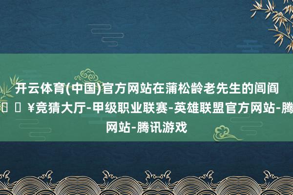 开云体育(中国)官方网站在蒲松龄老先生的闾阎淄博-🔥竞猜大厅-甲级职业联赛-英雄联盟官方网站-腾讯游戏