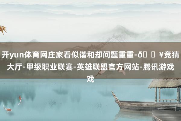 开yun体育网庄家看似谐和却问题重重-🔥竞猜大厅-甲级职业联赛-英雄联盟官方网站-腾讯游戏