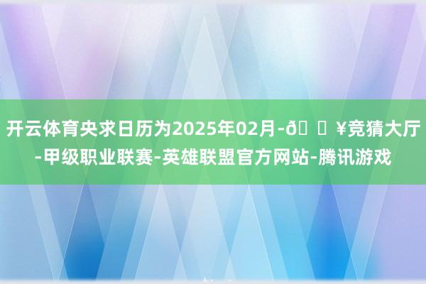开云体育央求日历为2025年02月-🔥竞猜大厅-甲级职业联赛-英雄联盟官方网站-腾讯游戏