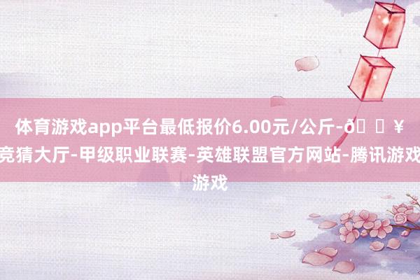 体育游戏app平台最低报价6.00元/公斤-🔥竞猜大厅-甲级职业联赛-英雄联盟官方网站-腾讯游戏