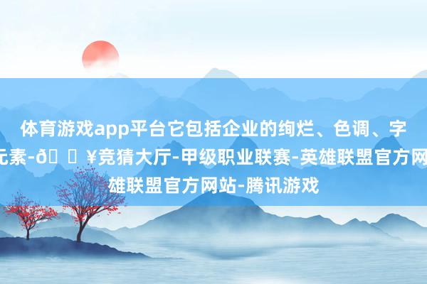 体育游戏app平台它包括企业的绚烂、色调、字体、排版等元素-🔥竞猜大厅-甲级职业联赛-英雄联盟官方网站-腾讯游戏