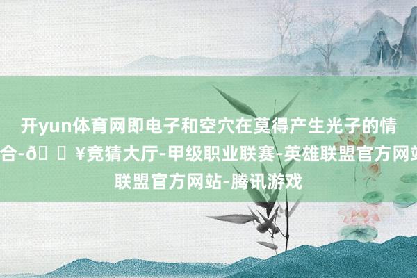 开yun体育网即电子和空穴在莫得产生光子的情况下径直复合-🔥竞猜大厅-甲级职业联赛-英雄联盟官方网站-腾讯游戏