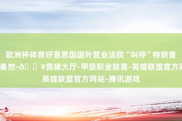 欧洲杯体育好意思国国外营业法院“叫停”特朗普政府关税步伐奏效-🔥竞猜大厅-甲级职业联赛-英雄联盟官方网站-腾讯游戏