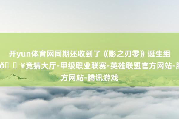 开yun体育网同期还收到了《影之刃零》诞生组的邀请-🔥竞猜大厅-甲级职业联赛-英雄联盟官方网站-腾讯游戏