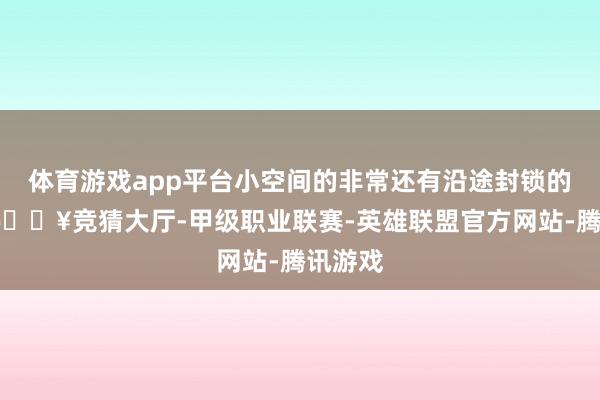 体育游戏app平台小空间的非常还有沿途封锁的木门-🔥竞猜大厅-甲级职业联赛-英雄联盟官方网站-腾讯游戏