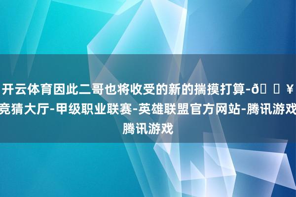 开云体育因此二哥也将收受的新的揣摸打算-🔥竞猜大厅-甲级职业联赛-英雄联盟官方网站-腾讯游戏