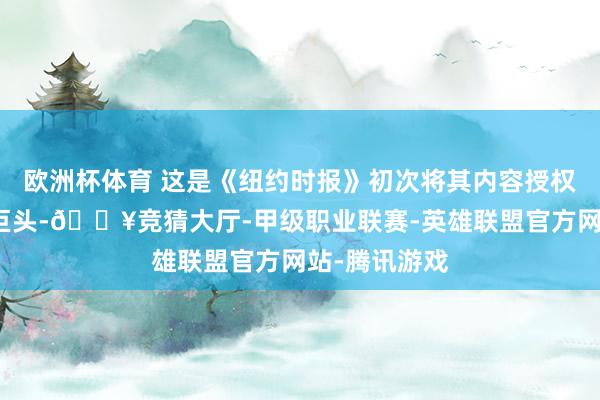 欧洲杯体育 这是《纽约时报》初次将其内容授权给一家科技巨头-🔥竞猜大厅-甲级职业联赛-英雄联盟官方网站-腾讯游戏