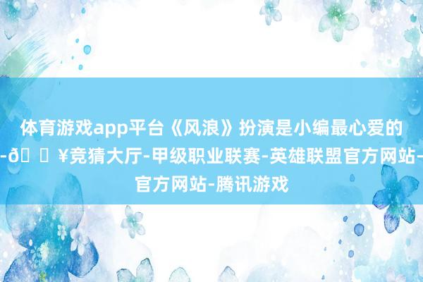 体育游戏app平台《风浪》扮演是小编最心爱的一个扮演-🔥竞猜大厅-甲级职业联赛-英雄联盟官方网站-腾讯游戏