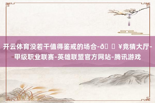 开云体育没若干值得鉴戒的场合-🔥竞猜大厅-甲级职业联赛-英雄联盟官方网站-腾讯游戏