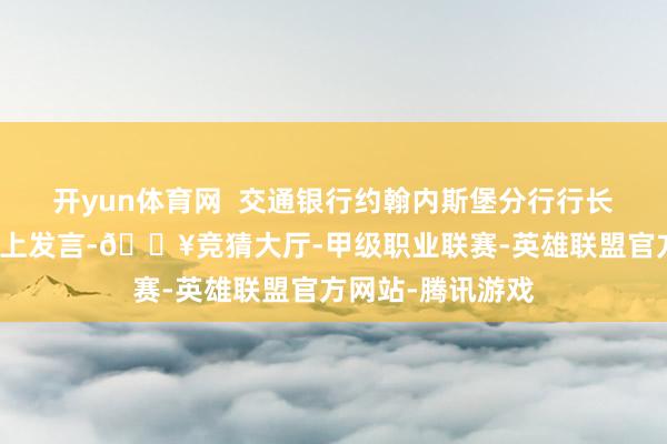 开yun体育网  交通银行约翰内斯堡分行行长王继东在推介会上发言-🔥竞猜大厅-甲级职业联赛-英雄联盟官方网站-腾讯游戏