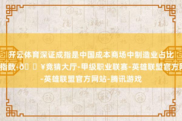 开云体育深证成指是中国成本商场中制造业占比最高的标尺类指数-🔥竞猜大厅-甲级职业联赛-英雄联盟官方网站-腾讯游戏