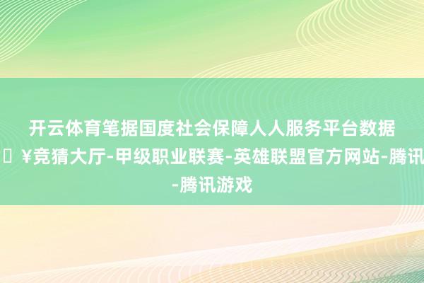 开云体育　　笔据国度社会保障人人服务平台数据-🔥竞猜大厅-甲级职业联赛-英雄联盟官方网站-腾讯游戏