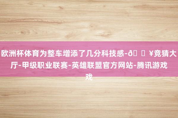 欧洲杯体育为整车增添了几分科技感-🔥竞猜大厅-甲级职业联赛-英雄联盟官方网站-腾讯游戏