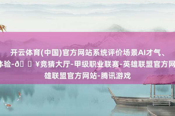 开云体育(中国)官方网站系统评价场景AI才气、量化场景AI体验-🔥竞猜大厅-甲级职业联赛-英雄联盟官方网站-腾讯游戏