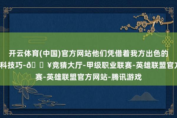 开云体育(中国)官方网站他们凭借着我方出色的聪惠和精深的专科技巧-🔥竞猜大厅-甲级职业联赛-英雄联盟官方网站-腾讯游戏