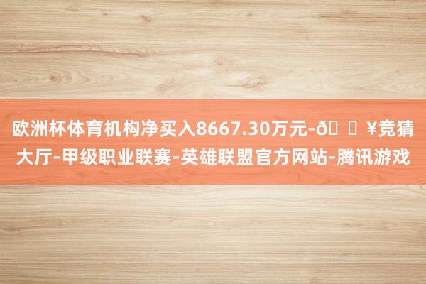 欧洲杯体育机构净买入8667.30万元-🔥竞猜大厅-甲级职业联赛-英雄联盟官方网站-腾讯游戏