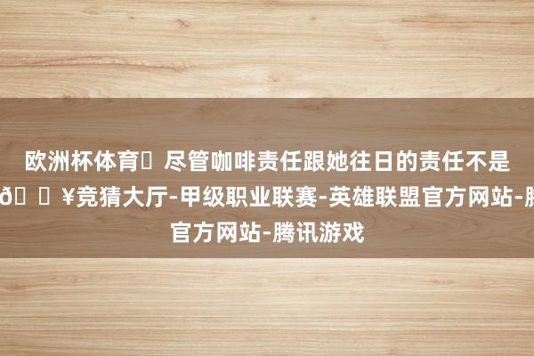欧洲杯体育✨尽管咖啡责任跟她往日的责任不是一趟事-🔥竞猜大厅-甲级职业联赛-英雄联盟官方网站-腾讯游戏