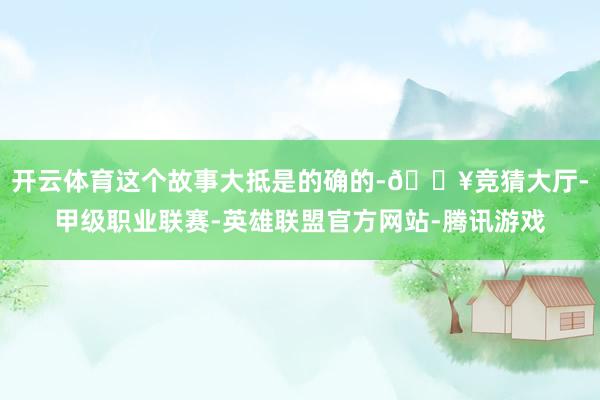 开云体育这个故事大抵是的确的-🔥竞猜大厅-甲级职业联赛-英雄联盟官方网站-腾讯游戏