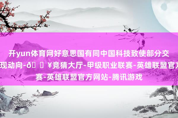 开yun体育网好意思国有同中国科技致使部分交易＂脱钩＂的浮现动向-🔥竞猜大厅-甲级职业联赛-英雄联盟官方网站-腾讯游戏