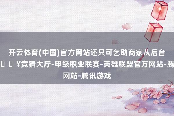 开云体育(中国)官方网站还只可乞助商家从后台解约-🔥竞猜大厅-甲级职业联赛-英雄联盟官方网站-腾讯游戏