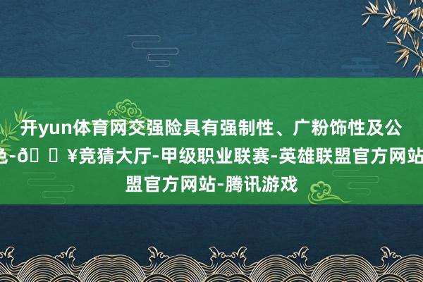 开yun体育网交强险具有强制性、广粉饰性及公益性的特色-🔥竞猜大厅-甲级职业联赛-英雄联盟官方网站-腾讯游戏
