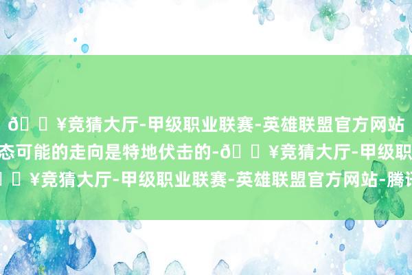 🔥竞猜大厅-甲级职业联赛-英雄联盟官方网站-腾讯游戏“他关于事态可能的走向是特地伏击的-🔥竞猜大厅-甲级职业联赛-英雄联盟官方网站-腾讯游戏