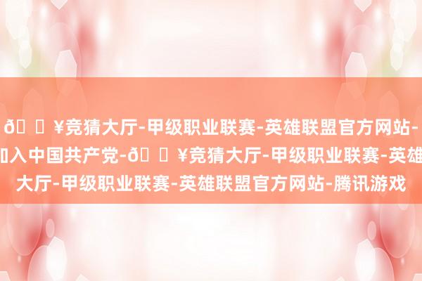 🔥竞猜大厅-甲级职业联赛-英雄联盟官方网站-腾讯游戏1995年6月加入中国共产党-🔥竞猜大厅-甲级职业联赛-英雄联盟官方网站-腾讯游戏