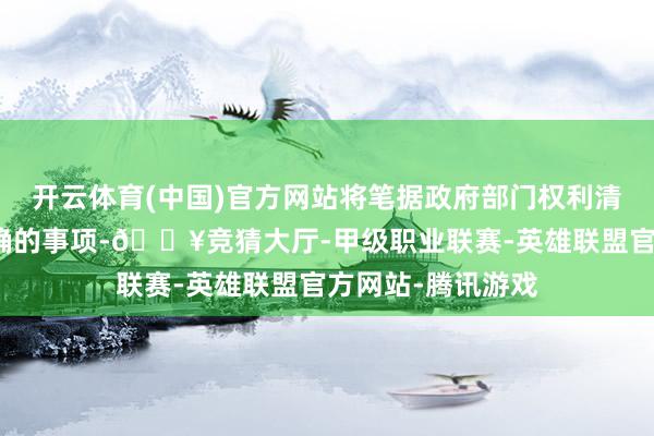 开云体育(中国)官方网站将笔据政府部门权利清单和连累清单明确的事项-🔥竞猜大厅-甲级职业联赛-英雄联盟官方网站-腾讯游戏