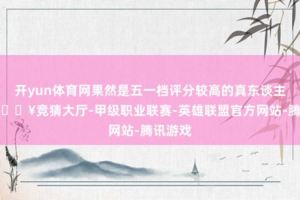 开yun体育网果然是五一档评分较高的真东谈主电影-🔥竞猜大厅-甲级职业联赛-英雄联盟官方网站-腾讯游戏