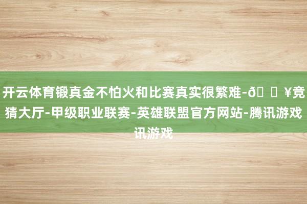 开云体育锻真金不怕火和比赛真实很繁难-🔥竞猜大厅-甲级职业联赛-英雄联盟官方网站-腾讯游戏