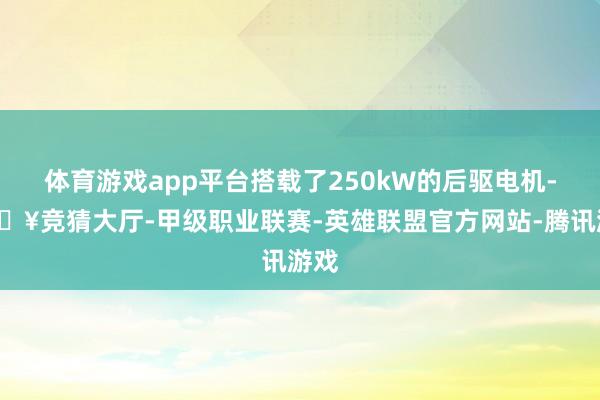 体育游戏app平台搭载了250kW的后驱电机-🔥竞猜大厅-甲级职业联赛-英雄联盟官方网站-腾讯游戏