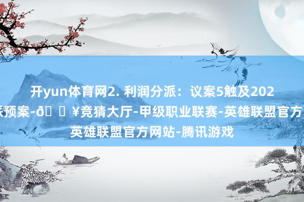 开yun体育网2. 利润分派：议案5触及2024年度利润分派预案-🔥竞猜大厅-甲级职业联赛-英雄联盟官方网站-腾讯游戏