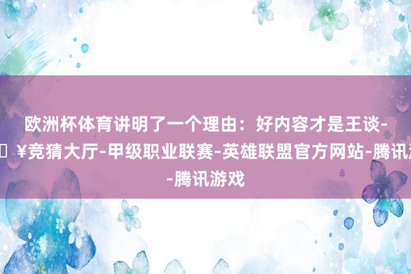 欧洲杯体育讲明了一个理由：好内容才是王谈-🔥竞猜大厅-甲级职业联赛-英雄联盟官方网站-腾讯游戏