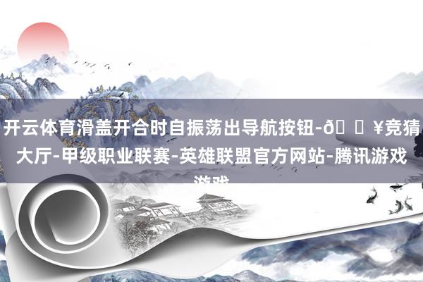 开云体育滑盖开合时自振荡出导航按钮-🔥竞猜大厅-甲级职业联赛-英雄联盟官方网站-腾讯游戏