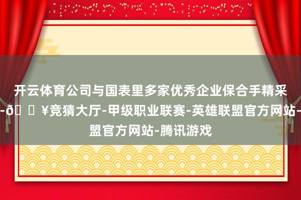开云体育公司与国表里多家优秀企业保合手精采互助联系-🔥竞猜大厅-甲级职业联赛-英雄联盟官方网站-腾讯游戏