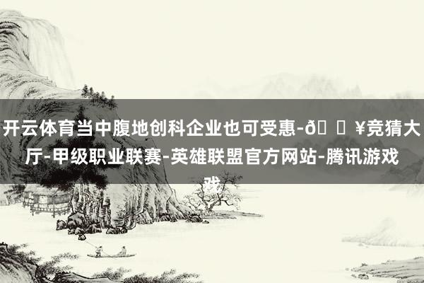 开云体育当中腹地创科企业也可受惠-🔥竞猜大厅-甲级职业联赛-英雄联盟官方网站-腾讯游戏